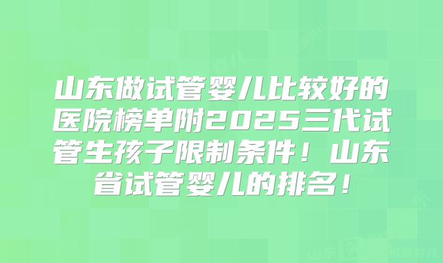 山东做试管婴儿比较好的医院榜单附2025三代试管生孩子限制条件!山东省试管婴儿的排名!