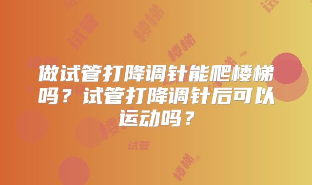 做试管打降调针能爬楼梯吗？试管打降调针后可以运动吗？
