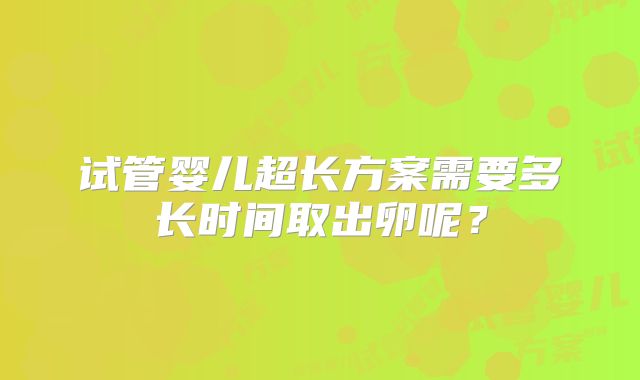 试管婴儿超长方案需要多长时间取出卵呢？