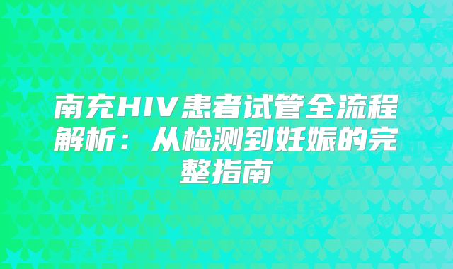 南充HIV患者试管全流程解析：从检测到妊娠的完整指南