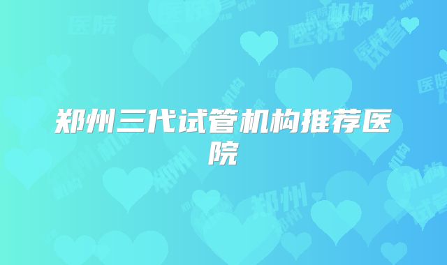 郑州三代试管机构推荐医院