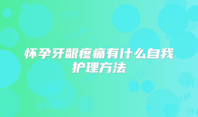 怀孕牙龈疼痛有什么自我护理方法