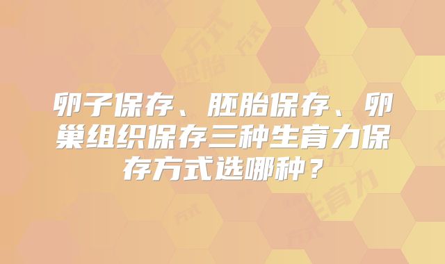卵子保存、胚胎保存、卵巢组织保存三种生育力保存方式选哪种？