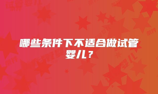 哪些条件下不适合做试管婴儿？