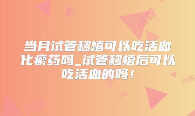 当月试管移植可以吃活血化瘀药吗_试管移植后可以吃活血的吗！