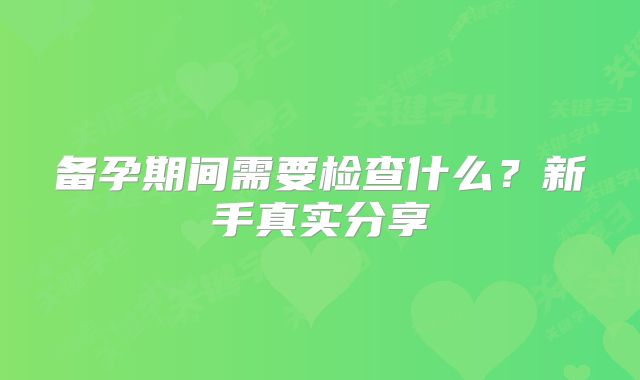 备孕期间需要检查什么？新手真实分享