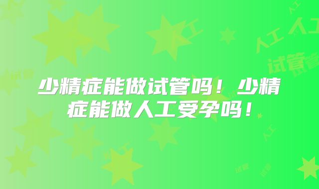 少精症能做试管吗！少精症能做人工受孕吗！