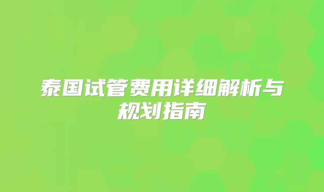 泰国试管费用详细解析与规划指南