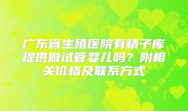 广东省生殖医院有精子库提供做试管婴儿吗?附相关价格及联系方式