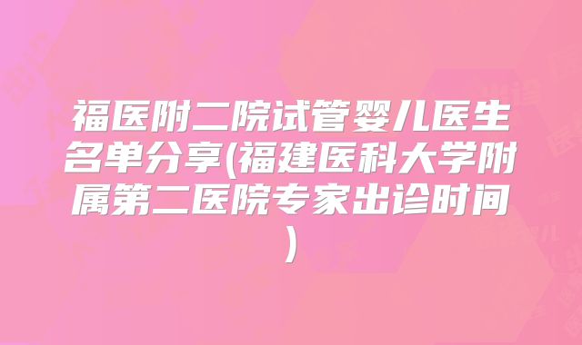福医附二院试管婴儿医生名单分享(福建医科大学附属第二医院专家出诊时间)