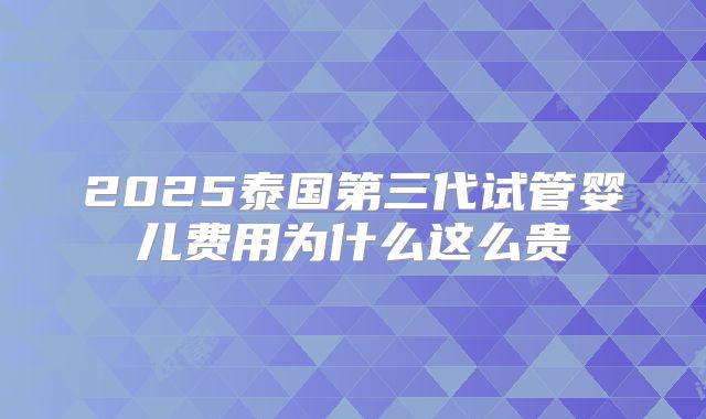 2025泰国第三代试管婴儿费用为什么这么贵