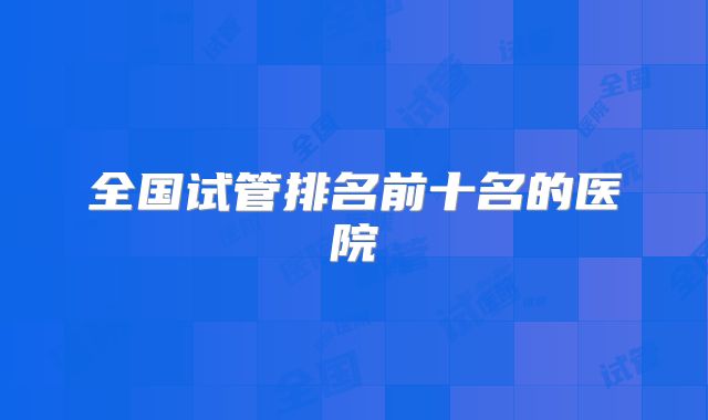 全国试管排名前十名的医院