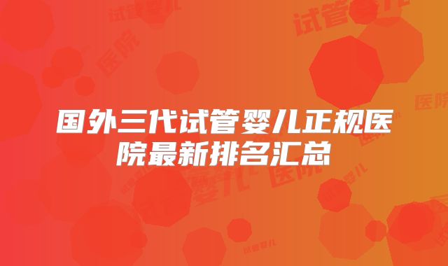 国外三代试管婴儿正规医院最新排名汇总
