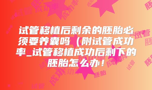 试管移植后剩余的胚胎必须要养囊吗(附试管成功率_试管移植成功后剩下的胚胎怎么办!