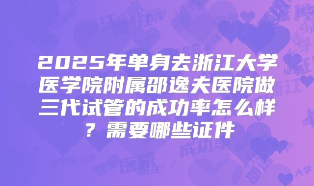 2025年单身去浙江大学医学院附属邵逸夫医院做三代试管的成功率怎么样?需要哪些证件