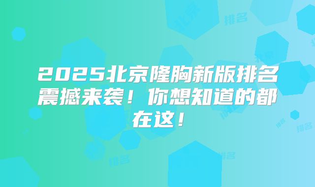 2025北京隆胸新版排名震撼来袭！你想知道的都在这！