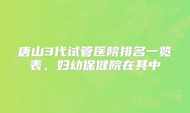 唐山3代试管医院排名一览表，妇幼保健院在其中