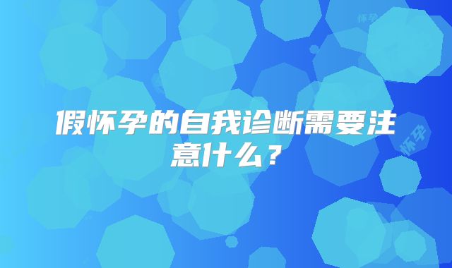 假怀孕的自我诊断需要注意什么？