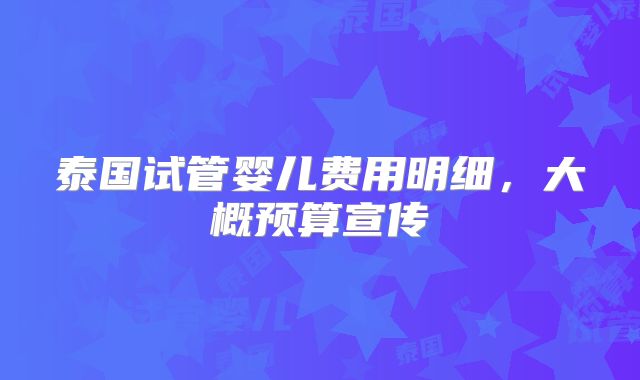 泰国试管婴儿费用明细，大概预算宣传