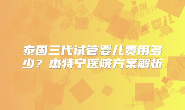 泰国三代试管婴儿费用多少？杰特宁医院方案解析