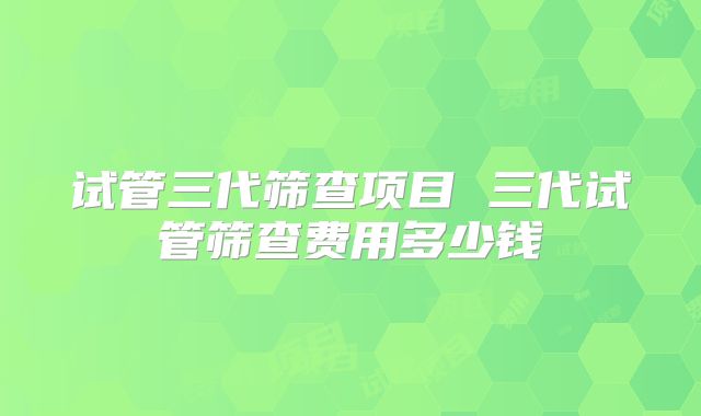试管三代筛查项目 三代试管筛查费用多少钱