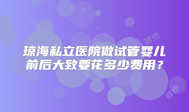 琼海私立医院做试管婴儿前后大致要花多少费用？