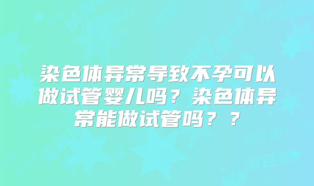 染色体异常导致不孕可以做试管婴儿吗?染色体异常能做试管吗??