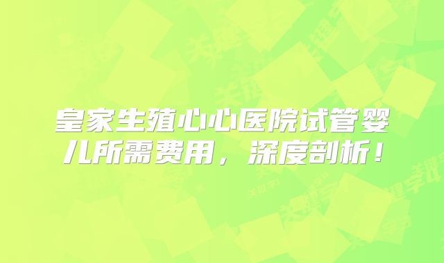 皇家生殖心心医院试管婴儿所需费用，深度剖析！