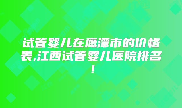 试管婴儿在鹰潭市的价格表,江西试管婴儿医院排名！