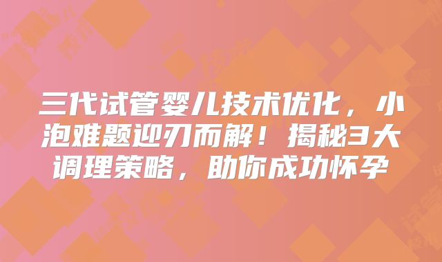 三代试管婴儿技术优化，小泡难题迎刃而解！揭秘3大调理策略，助你成功怀孕