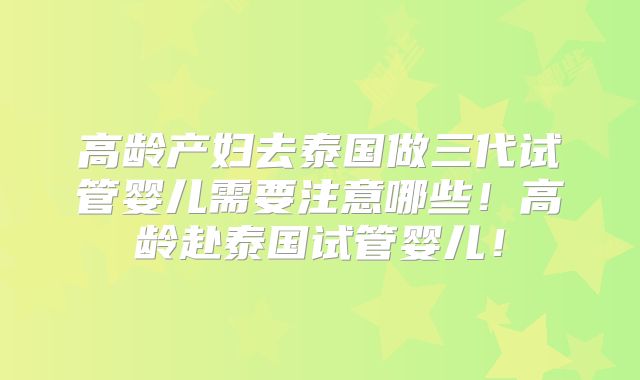 高龄产妇去泰国做三代试管婴儿需要注意哪些!高龄赴泰国试管婴儿!