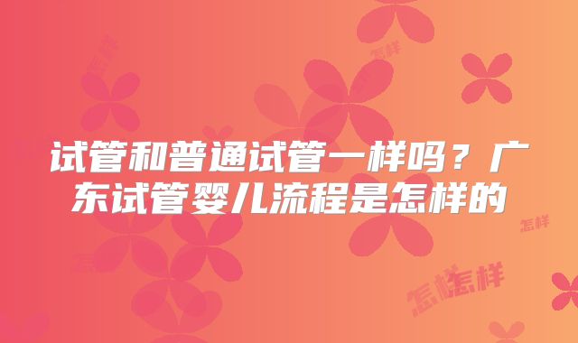试管和普通试管一样吗？广东试管婴儿流程是怎样的