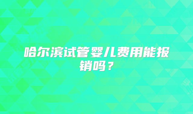 哈尔滨试管婴儿费用能报销吗?