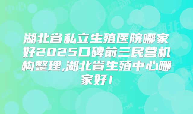 湖北省私立生殖医院哪家好2025口碑前三民营机构整理,湖北省生殖中心哪家好！