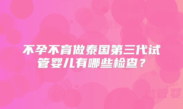 不孕不育做泰国第三代试管婴儿有哪些检查?