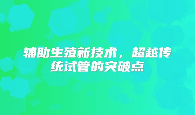辅助生殖新技术，超越传统试管的突破点
