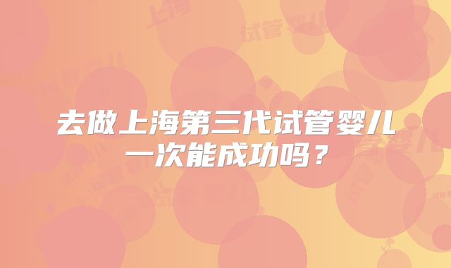 去做上海第三代试管婴儿一次能成功吗？