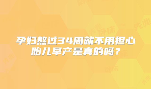 孕妇熬过34周就不用担心胎儿早产是真的吗？