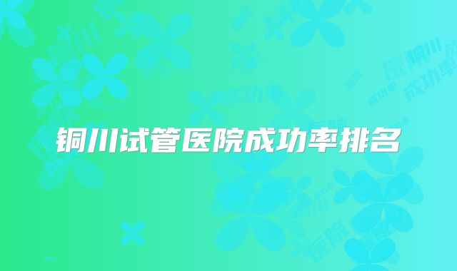 铜川试管医院成功率排名