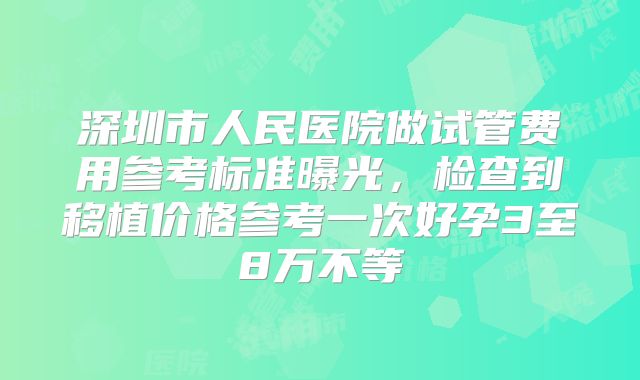 深圳市人民医院做试管费用参考标准曝光,检查到移植价格参考一次好孕3至8万不等
