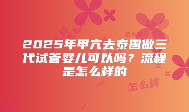 2025年甲亢去泰国做三代试管婴儿可以吗?流程是怎么样的