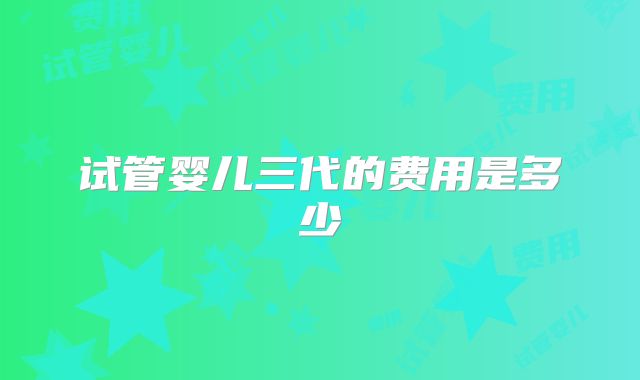 试管婴儿三代的费用是多少