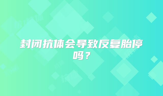 封闭抗体会导致反复胎停吗?