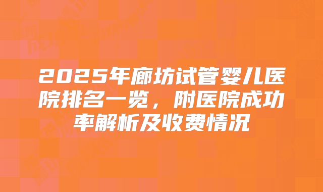 2025年廊坊试管婴儿医院排名一览，附医院成功率解析及收费情况
