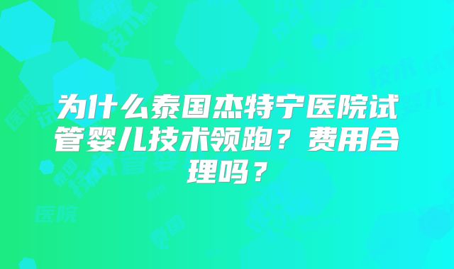 为什么泰国杰特宁医院试管婴儿技术领跑？费用合理吗？