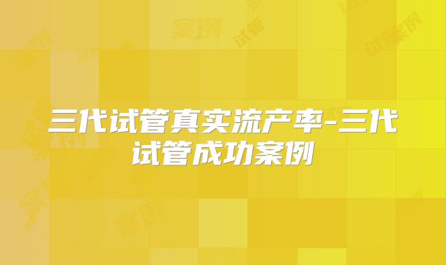 三代试管真实流产率-三代试管成功案例