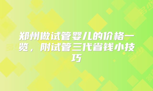 郑州做试管婴儿的价格一览，附试管三代省钱小技巧