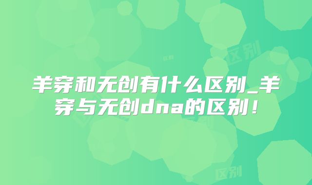 羊穿和无创有什么区别_羊穿与无创dna的区别！