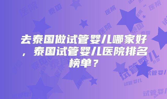 去泰国做试管婴儿哪家好，泰国试管婴儿医院排名榜单？