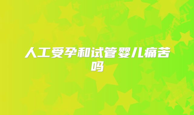 人工受孕和试管婴儿痛苦吗